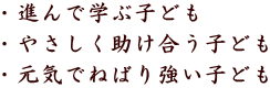 ・進んで学ぶ子ども ・やさしく助け合う子ども ・元気でねばり強い子ども